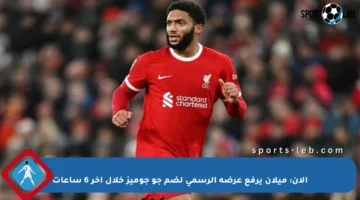 الآن: ميلان يرفع عرضه الرسمي لضم جو جوميز خلال آخر 6 ساعات